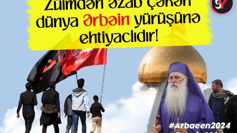 Zülmdən əzab çəkən dünya Ərbəin yürüşünə ehtiyaclıdır!